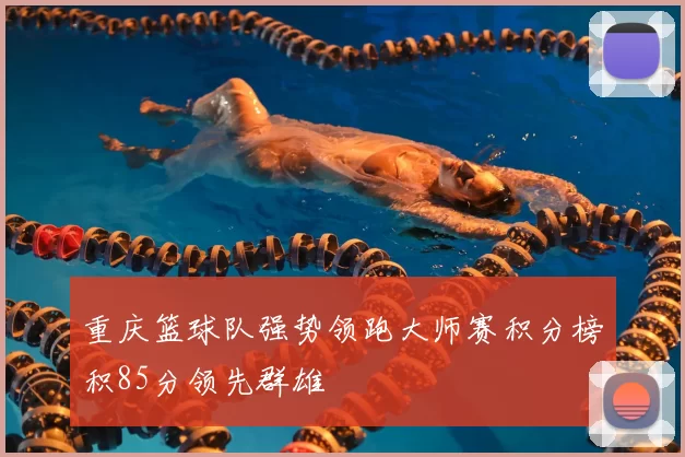 重庆篮球队强势领跑大师赛积分榜积85分领先群雄