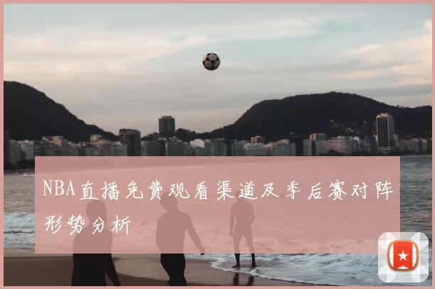 NBA直播免费观看渠道及季后赛对阵形势分析