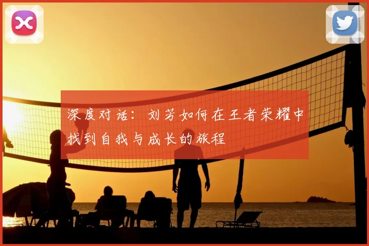 深度对话:刘芳如何在王者荣耀中找到自我与成长的旅程