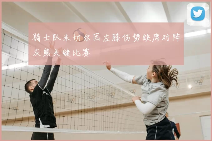 骑士队米切尔因左膝伤势缺席对阵灰熊关键比赛