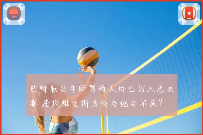 巴特勒当年所骂两人均已打入总决赛 唐斯维金斯为何与他合不来？