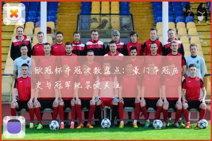 欧冠杯夺冠次数盘点:豪门争冠历史与冠军纪录受关注
