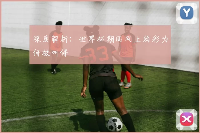 深度解析:世界杯期间网上购彩为何被叫停