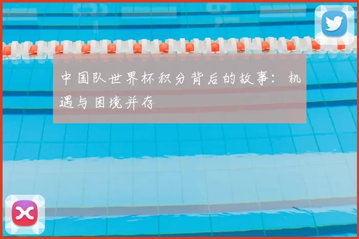 中国队世界杯积分背后的故事:机遇与困境并存