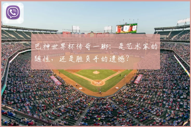 巴神世界杯传奇一脚:是艺术家的随性,还是胜负手的遗憾?
