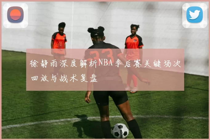 徐静雨深度解析NBA季后赛关键场次回放与战术复盘