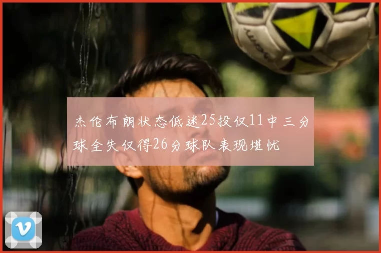 杰伦布朗状态低迷25投仅11中三分球全失仅得26分球队表现堪忧