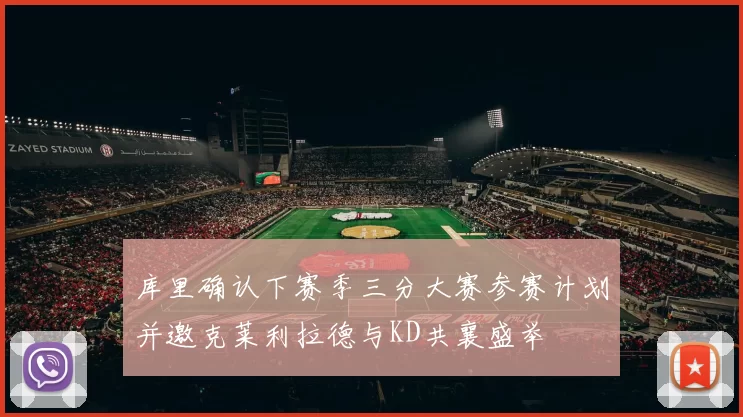 库里确认下赛季三分大赛参赛计划并邀克莱利拉德与KD共襄盛举