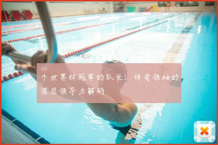 个世界杯冠军的队长：传奇领袖的深层领导力解码