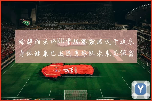 徐静雨点评KD常规赛数据过于追求身体健康已成隐患球队未来无保留意义