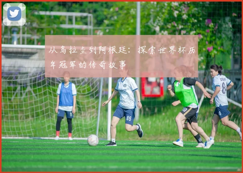 从乌拉圭到阿根廷:探索世界杯历年冠军的传奇故事