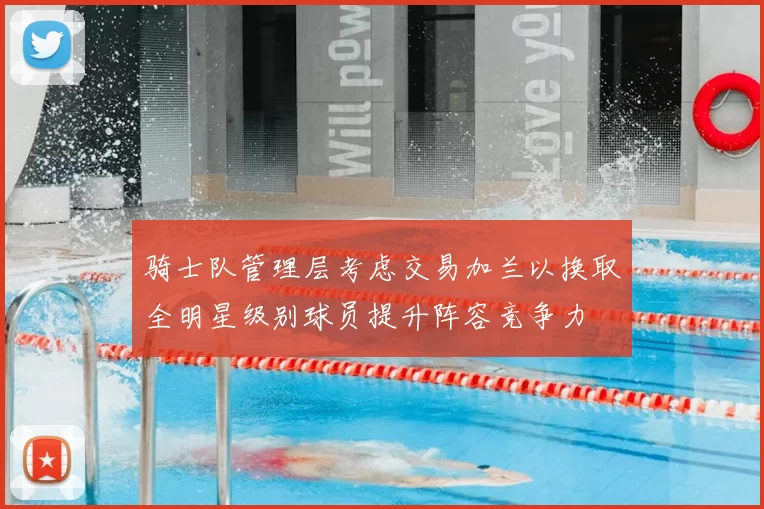 骑士队管理层考虑交易加兰以换取全明星级别球员提升阵容竞争力