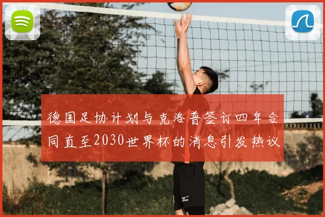 德国足协计划与克洛普签订四年合同直至2030世界杯的消息引发热议