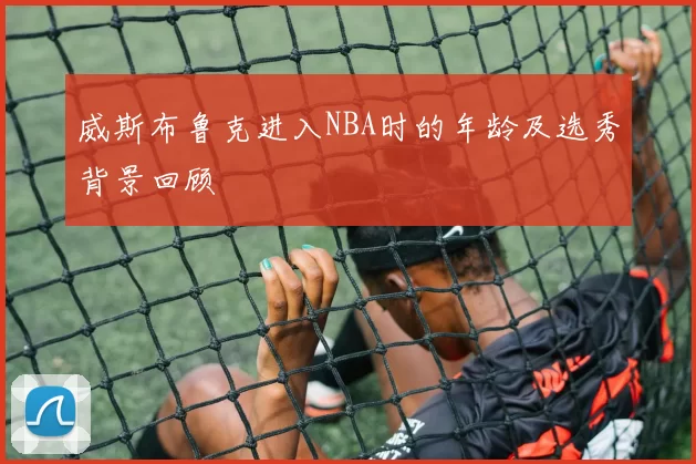 威斯布鲁克进入NBA时的年龄及选秀背景回顾