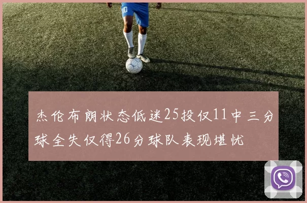 杰伦布朗状态低迷25投仅11中三分球全失仅得26分球队表现堪忧