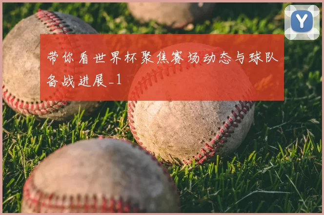 带你看世界杯聚焦赛场动态与球队备战进展_1