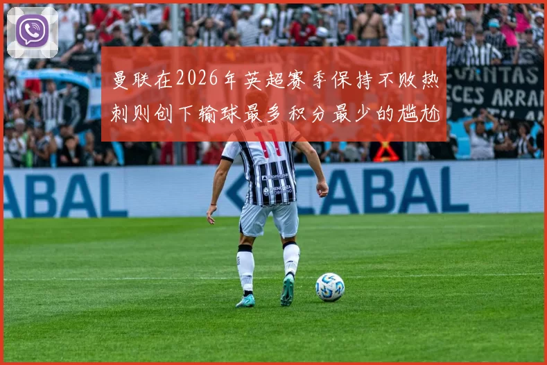 曼联在2026年英超赛季保持不败热刺则创下输球最多积分最少的尴尬纪录