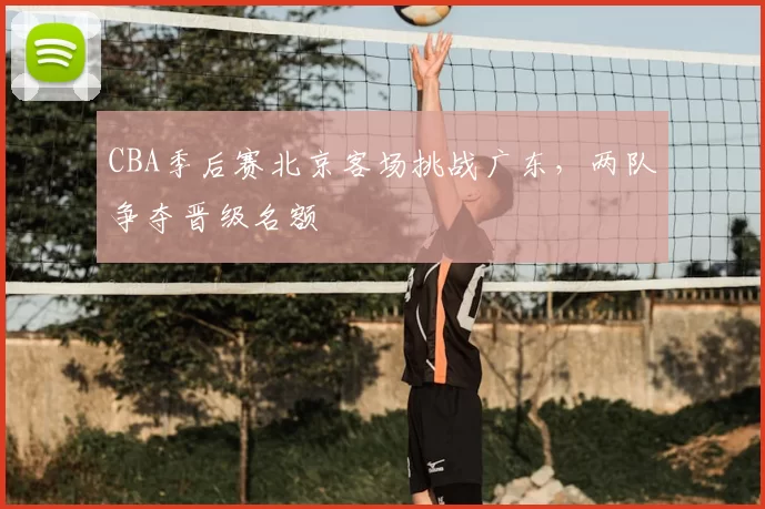 CBA季后赛北京客场挑战广东，两队争夺晋级名额