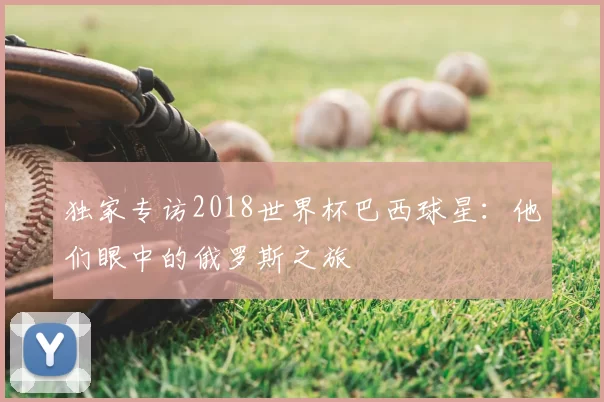 独家专访2018世界杯巴西球星:他们眼中的俄罗斯之旅