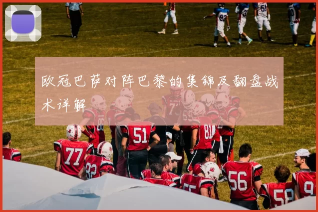 欧冠巴萨对阵巴黎的集锦及翻盘战术详解