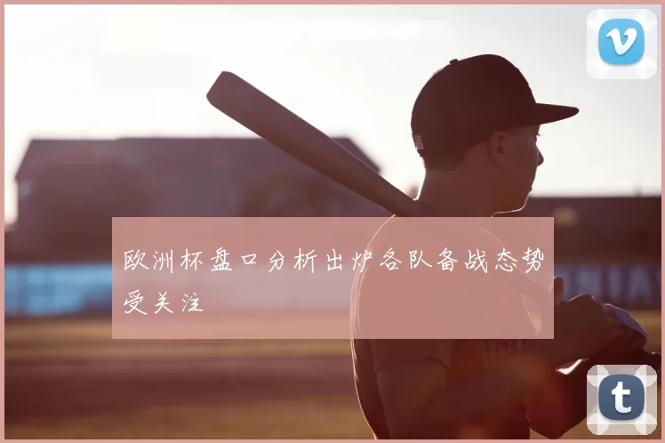 欧洲杯盘口分析出炉各队备战态势受关注