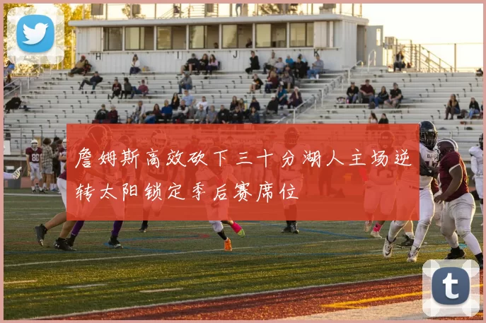 詹姆斯高效砍下三十分湖人主场逆转太阳锁定季后赛席位