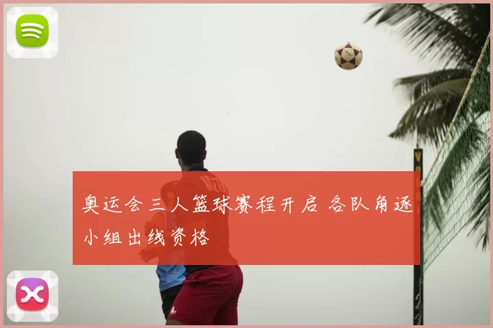 奥运会三人篮球赛程开启 各队角逐小组出线资格