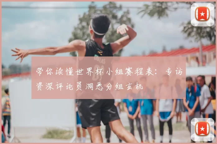 带你读懂世界杯小组赛程表:专访资深评论员洞悉分组玄机