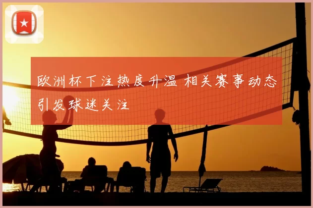 欧洲杯下注热度升温 相关赛事动态引发球迷关注