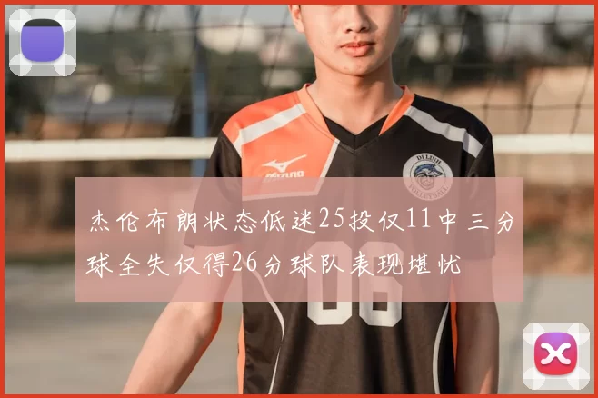 杰伦布朗状态低迷25投仅11中三分球全失仅得26分球队表现堪忧