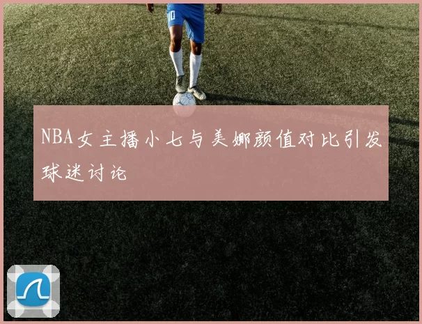 NBA女主播小七与美娜颜值对比引发球迷讨论