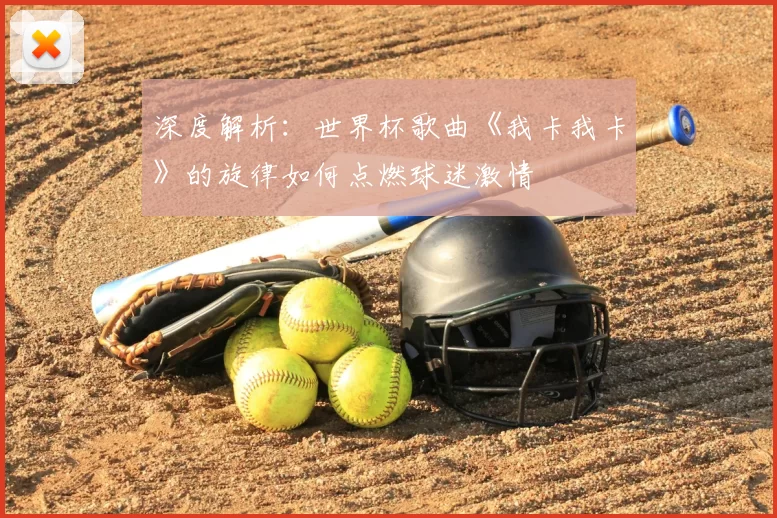 深度解析:世界杯歌曲《我卡我卡》的旋律如何点燃球迷激情