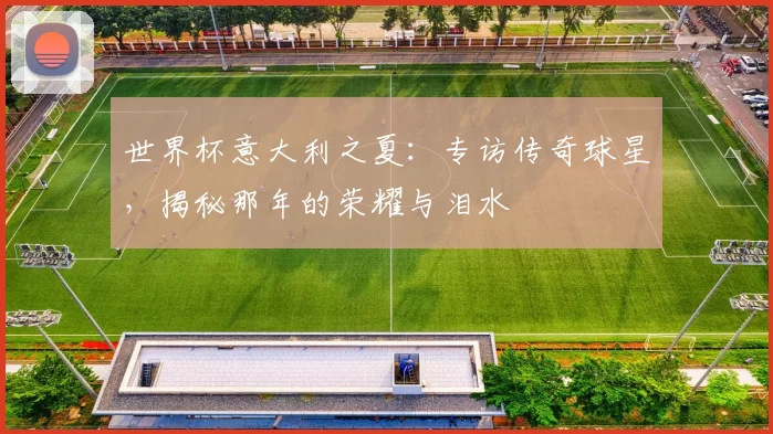 世界杯意大利之夏:专访传奇球星,揭秘那年的荣耀与泪水