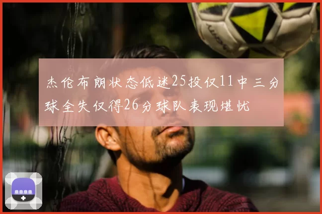 杰伦布朗状态低迷25投仅11中三分球全失仅得26分球队表现堪忧