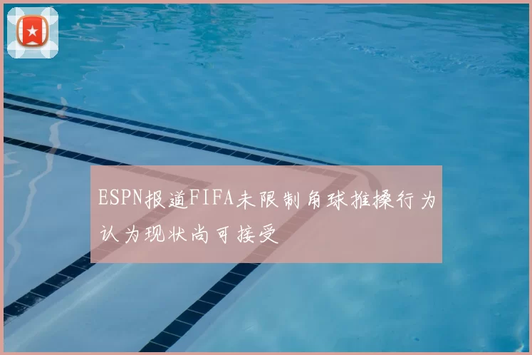 ESPN报道FIFA未限制角球推搡行为认为现状尚可接受