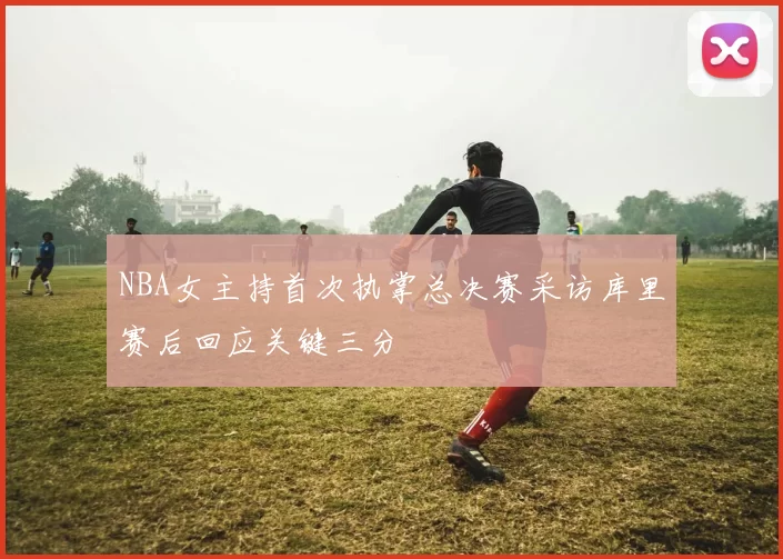 NBA女主持首次执掌总决赛采访库里赛后回应关键三分