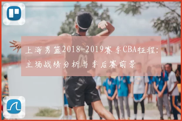 上海男篮2018-2019赛季CBA征程:主场战绩分析与季后赛前景