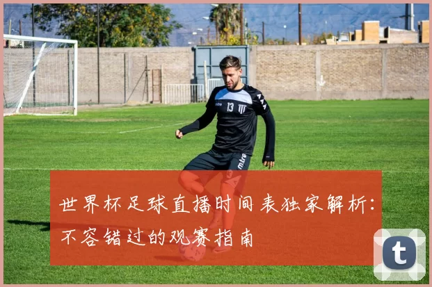 世界杯足球直播时间表独家解析：不容错过的观赛指南