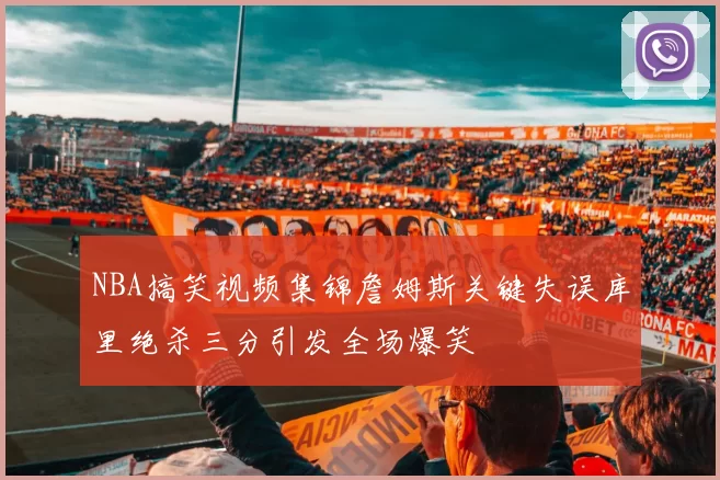 NBA搞笑视频集锦詹姆斯关键失误库里绝杀三分引发全场爆笑