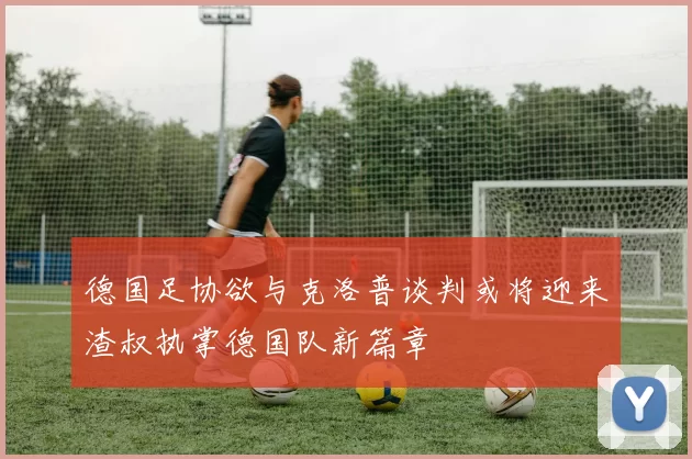 德国足协欲与克洛普谈判或将迎来渣叔执掌德国队新篇章