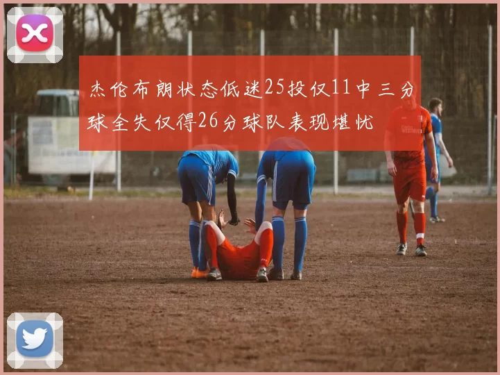 杰伦布朗状态低迷25投仅11中三分球全失仅得26分球队表现堪忧