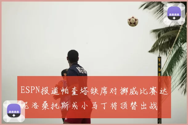ESPN报道帕奎塔缺席对挪威比赛达尼洛桑托斯或小马丁将顶替出战