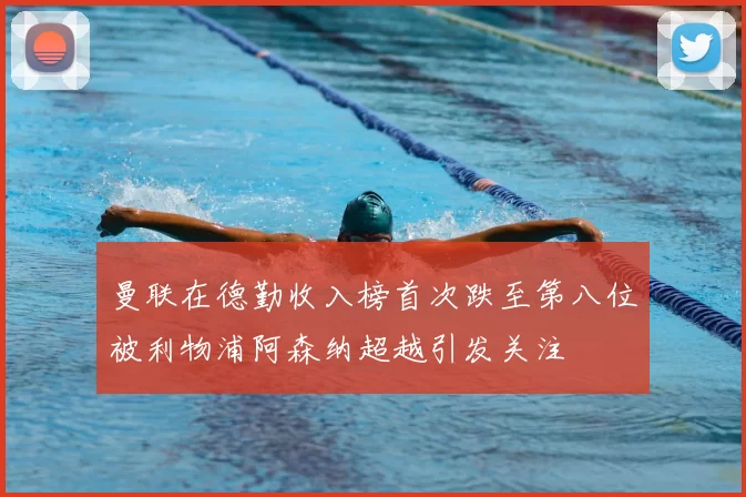 曼联在德勤收入榜首次跌至第八位被利物浦阿森纳超越引发关注
