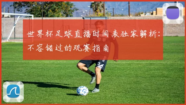 世界杯足球直播时间表独家解析:不容错过的观赛指南