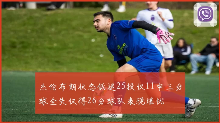 杰伦布朗状态低迷25投仅11中三分球全失仅得26分球队表现堪忧