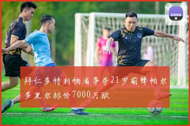 拜仁多特利物浦争夺21岁前锋帕尔多里尔标价7000万欧