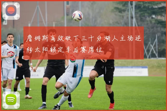 詹姆斯高效砍下三十分湖人主场逆转太阳锁定季后赛席位