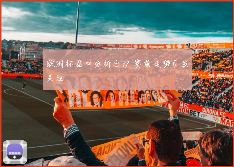 欧洲杯盘口分析出炉 赛前走势引发关注