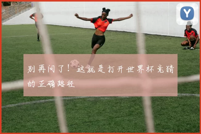 别再问了!这就是打开世界杯竞猜的正确路径