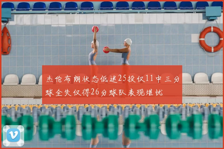 杰伦布朗状态低迷25投仅11中三分球全失仅得26分球队表现堪忧